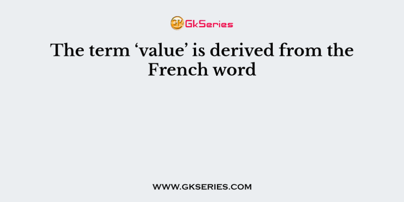 The term ‘value’ is derived from the French word