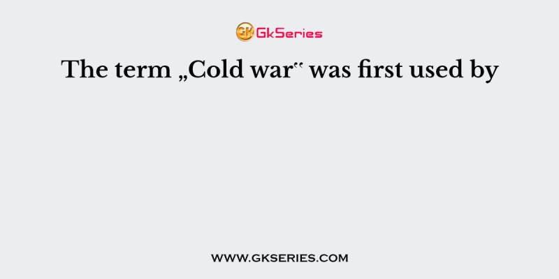 The term „Cold war‟ was first used by