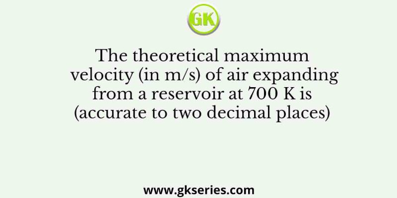 The theoretical maximum velocity (in m/s) of air expanding from a reservoir at 700 K is (accurate to two decimal places)