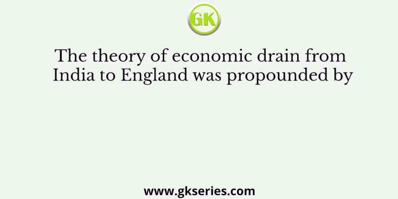 The theory of economic drain from India to England was propounded by