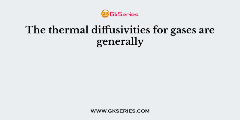 The thermal diffusivities for gases are generally