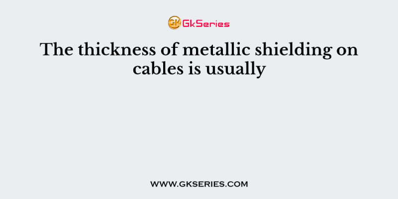 The thickness of metallic shielding on cables is usually