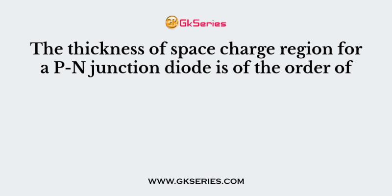 The thickness of space charge region for a P-N junction diode is of the order of