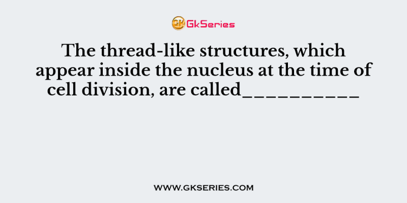 The thread-like structures, which appear inside the nucleus at the time of cell division, are called__________