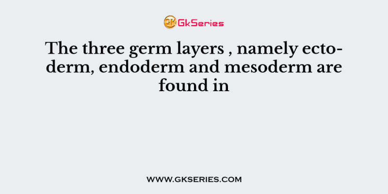 The three germ layers , namely ectoderm, endoderm and mesoderm are found in