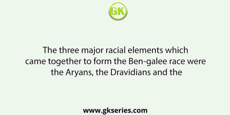 The three major racial elements which came together to form the Bengalee race were the Aryans, the Dravidians and the