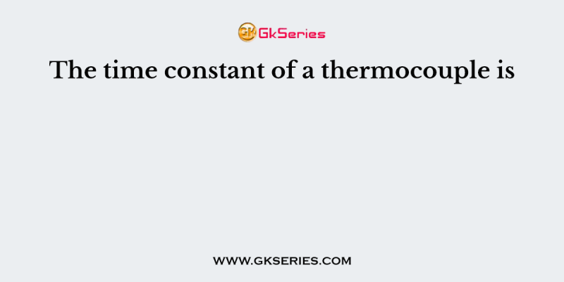 The time constant of a thermocouple is