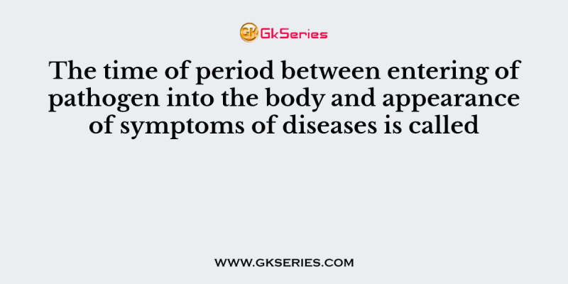 The time of period between entering of pathogen into the body and appearance of symptoms of diseases is called