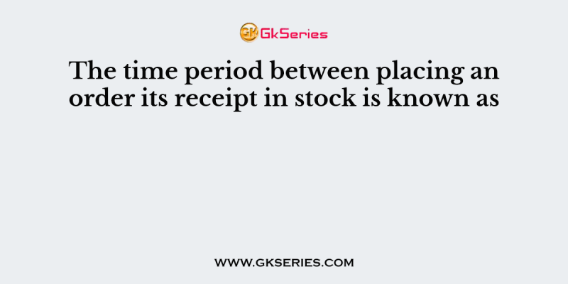 The time period between placing an order its receipt in stock is known as