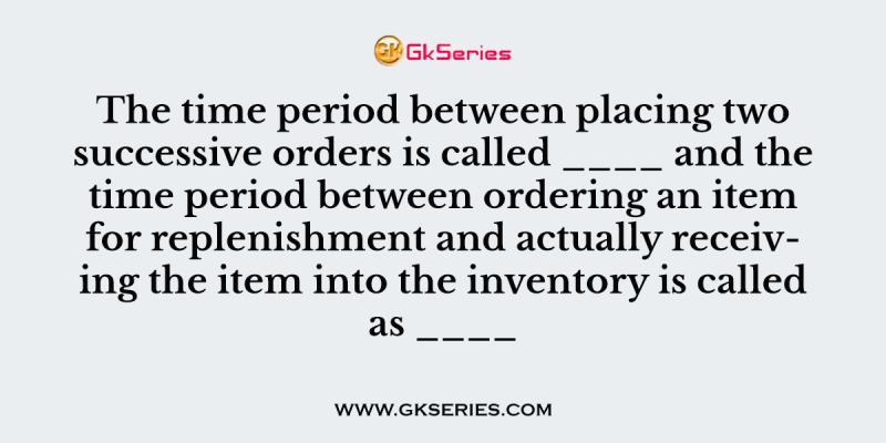 The time period between placing two successive orders is called ____ and the time period between ordering an item for replenishment and actually receiving the item into the inventory is called as ____