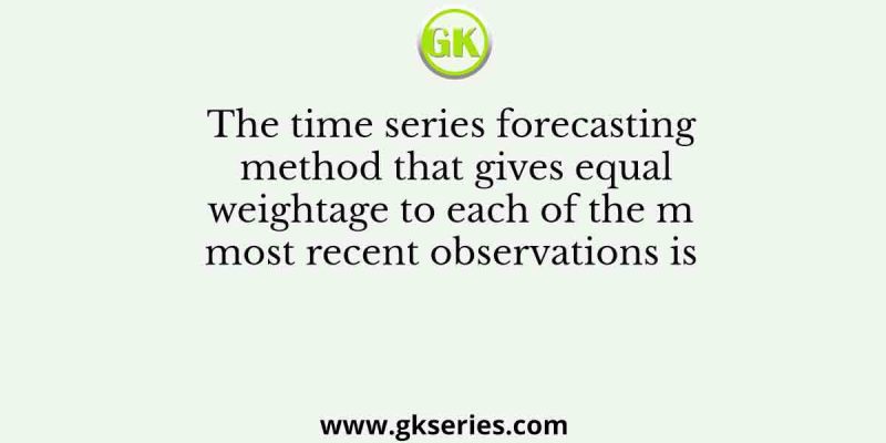 The time series forecasting method that gives equal weightage to each of the m most recent observations is