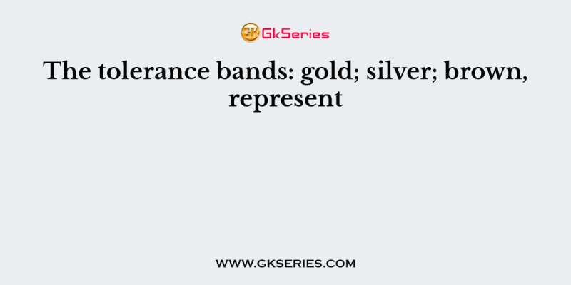 The tolerance bands: gold; silver; brown, represent