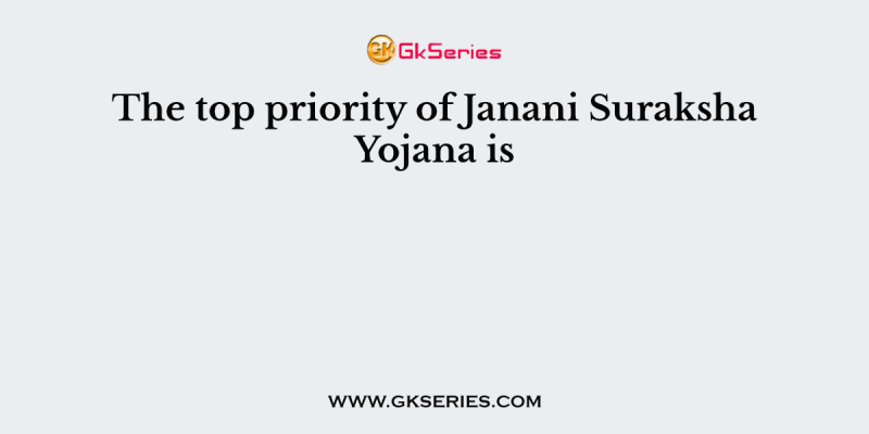 The top priority of Janani Suraksha Yojana is
