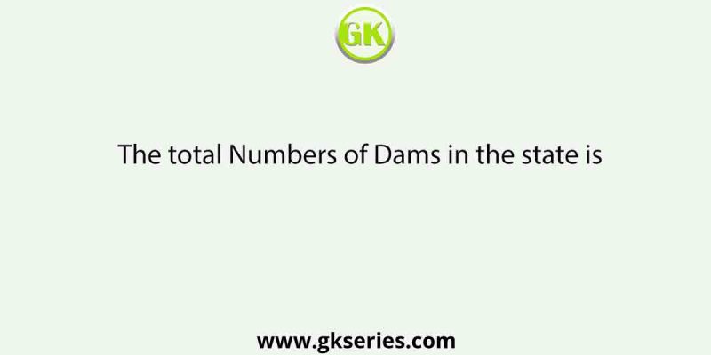 The total Numbers of Dams in the state is