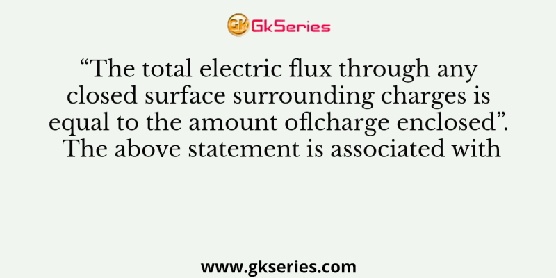 “The total electric flux through any closed surface surrounding charges is equal to the amount oflcharge enclosed”. The above statement is associated with