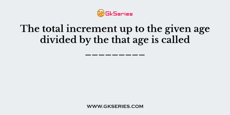The total increment up to the given age divided by the that age is called _________