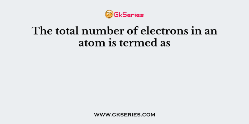 The total number of electrons in an atom is termed as
