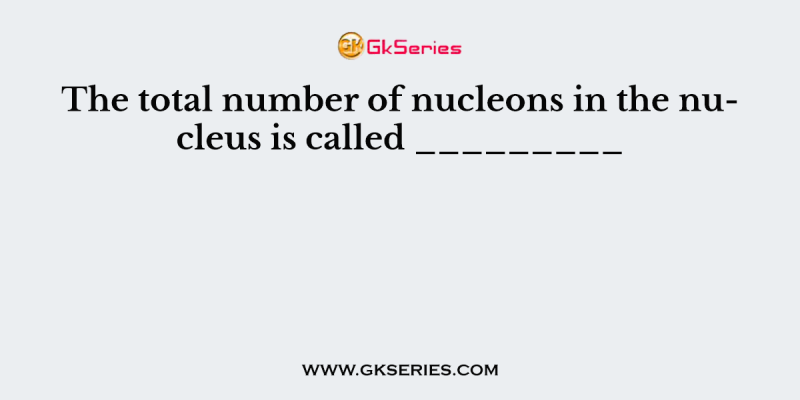 The total number of nucleons in the nucleus is called _________