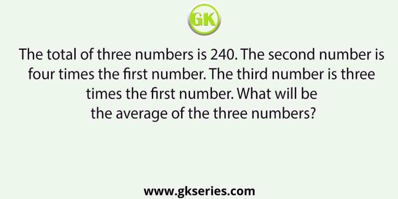 The total of three numbers is 240. The second number is four times the first number. The third number is three times the first number. What will be the average of the three numbers?