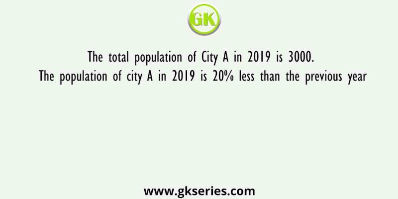 The total population of City A in 2019 is 3000. The population of city A in 2019 is 20% less than the previous year