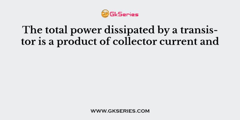The total power dissipated by a transistor is a product of collector current and