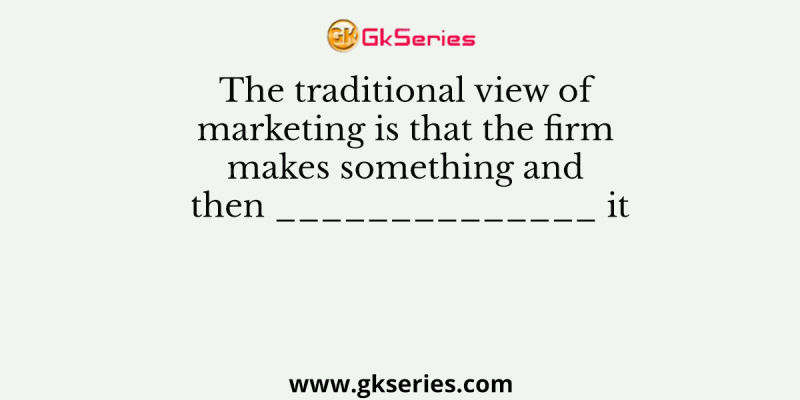 The traditional view of marketing is that the firm makes something and then ______________ it