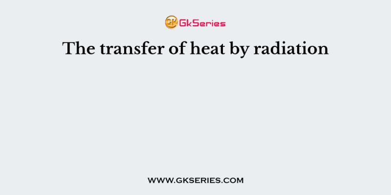 The transfer of heat by radiation