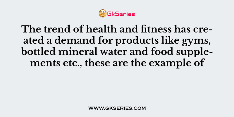 The trend of health and fitness has created a demand for products like gyms, bottled mineral water and food supplements etc., these are the example of