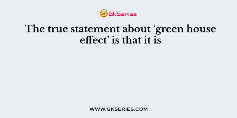 The true statement about ‘green house effect’ is that it is