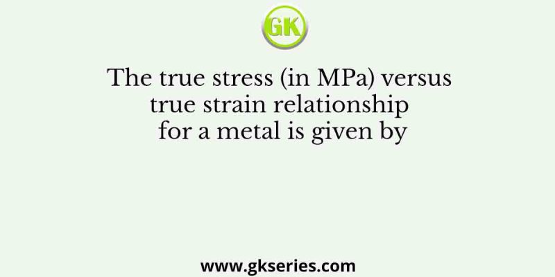 The true stress (in MPa) versus true strain relationship for a metal is given by