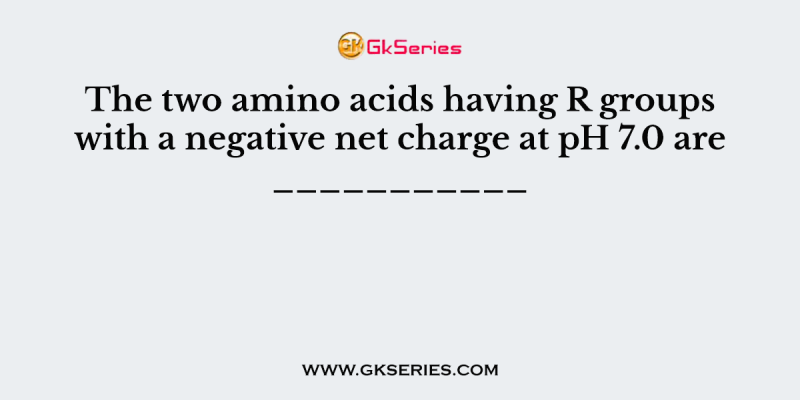 The two amino acids having R groups with a negative net charge at pH 7.0 are ___________