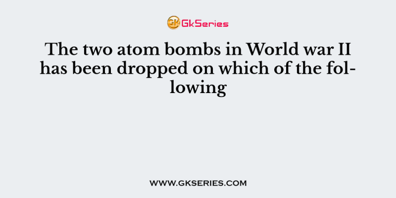 The two atom bombs in World war II has been dropped on which of the following