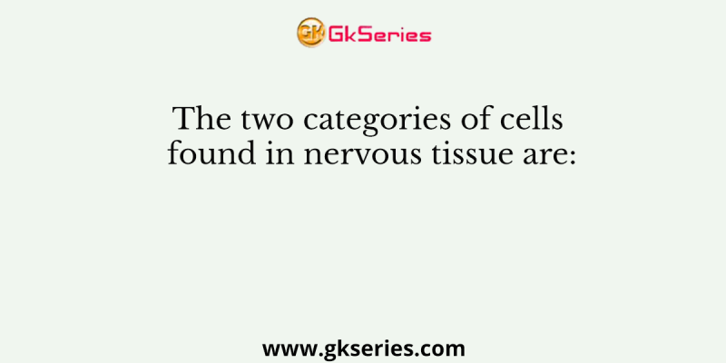 The two categories of cells found in nervous tissue are