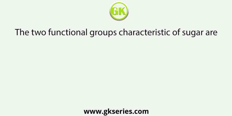 The two functional groups characteristic of sugar are