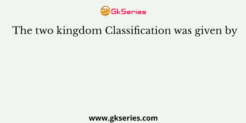 The two kingdom Classification was given by