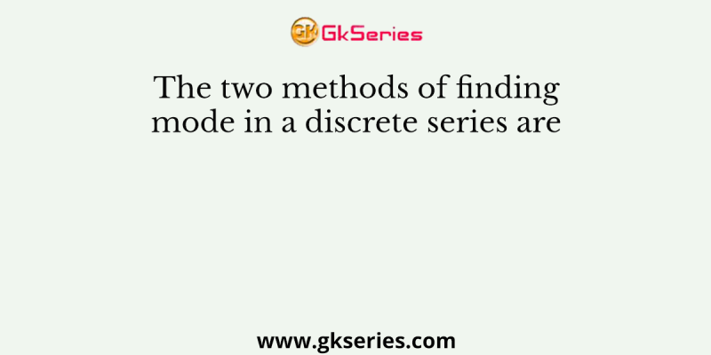 The two methods of finding mode in a discrete series are