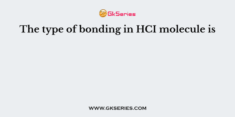 The type of bonding in HCI molecule is