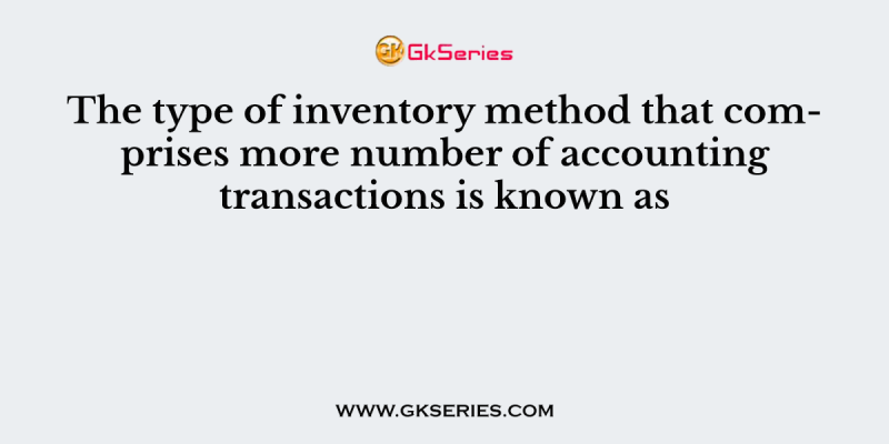 The type of inventory method that comprises more number of accounting transactions is known as