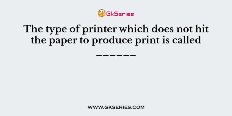 The type of printer which does not hit the paper to produce print is called ______
