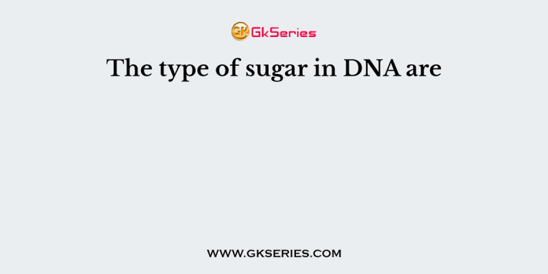 The type of sugar in DNA are