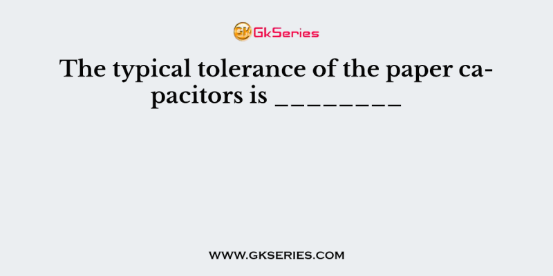 The typical tolerance of the paper capacitors is ________