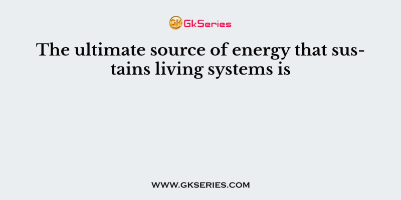 The ultimate source of energy that sustains living systems is