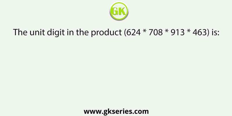 The unit digit in the product (624 * 708 * 913 * 463) is: