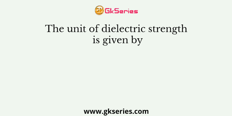 The unit of dielectric strength is given by