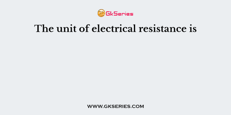 The unit of electrical resistance is