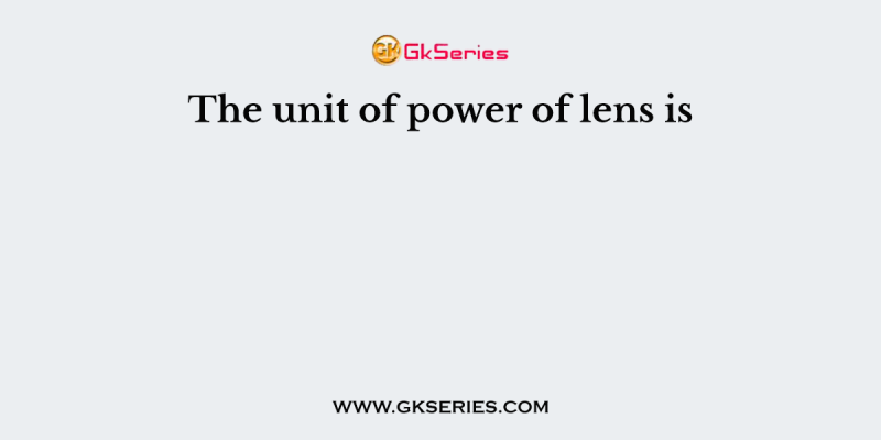 The unit of power of lens is