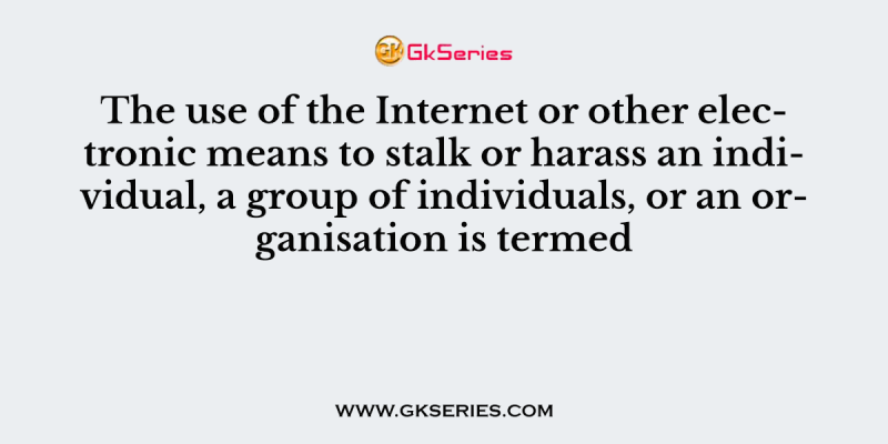 The use of the Internet or other electronic means to stalk or harass an individual, a group of individuals, or an organisation is termed