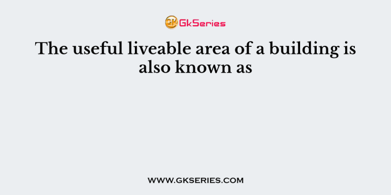 The useful liveable area of a building is also known as