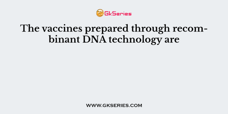 The vaccines prepared through recombinant DNA technology are