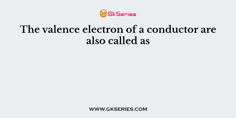 The valence electron of a conductor are also called as